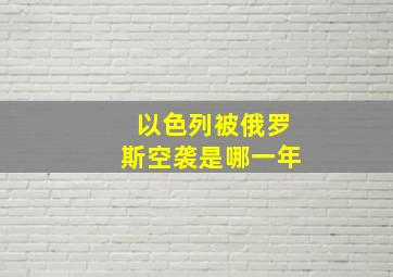 以色列被俄罗斯空袭是哪一年