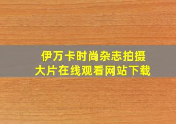 伊万卡时尚杂志拍摄大片在线观看网站下载