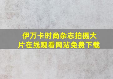 伊万卡时尚杂志拍摄大片在线观看网站免费下载