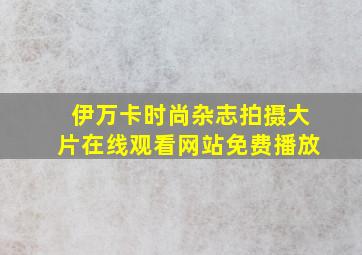 伊万卡时尚杂志拍摄大片在线观看网站免费播放