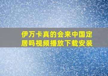 伊万卡真的会来中国定居吗视频播放下载安装