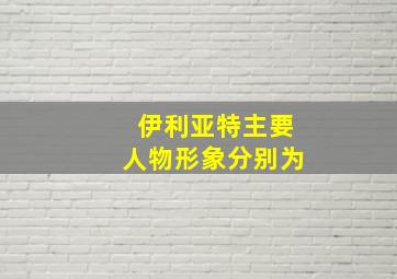 伊利亚特主要人物形象分别为