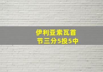 伊利亚索瓦首节三分5投5中