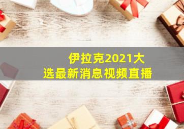 伊拉克2021大选最新消息视频直播