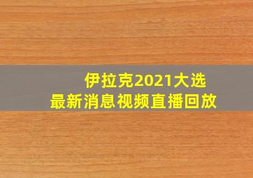 伊拉克2021大选最新消息视频直播回放