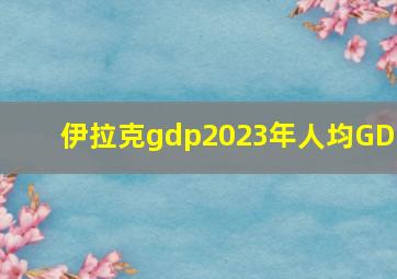 伊拉克gdp2023年人均GDP