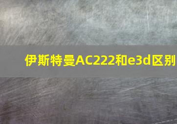 伊斯特曼AC222和e3d区别