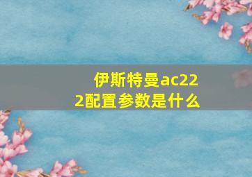 伊斯特曼ac222配置参数是什么