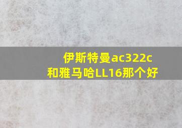 伊斯特曼ac322c和雅马哈LL16那个好