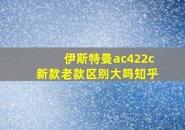 伊斯特曼ac422c新款老款区别大吗知乎