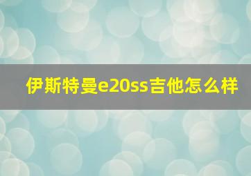 伊斯特曼e20ss吉他怎么样