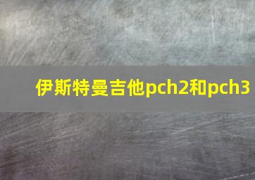 伊斯特曼吉他pch2和pch3