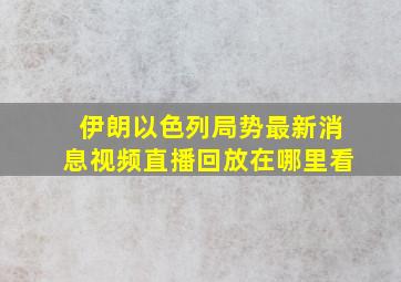 伊朗以色列局势最新消息视频直播回放在哪里看