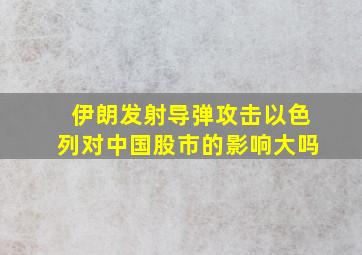 伊朗发射导弹攻击以色列对中国股市的影响大吗