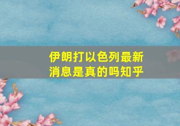 伊朗打以色列最新消息是真的吗知乎