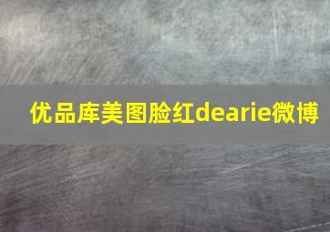 优品库美图脸红dearie微博