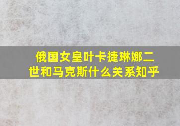 俄国女皇叶卡捷琳娜二世和马克斯什么关系知乎