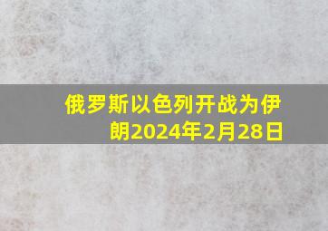 俄罗斯以色列开战为伊朗2024年2月28日