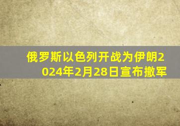 俄罗斯以色列开战为伊朗2024年2月28日宣布撤军