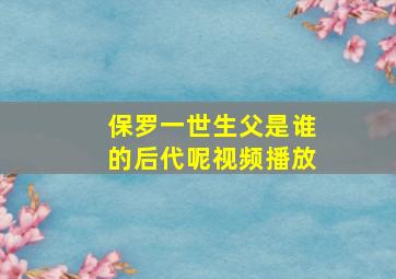 保罗一世生父是谁的后代呢视频播放