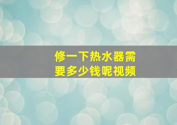 修一下热水器需要多少钱呢视频