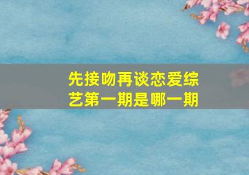 先接吻再谈恋爱综艺第一期是哪一期