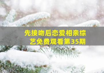 先接吻后恋爱相亲综艺免费观看第35期