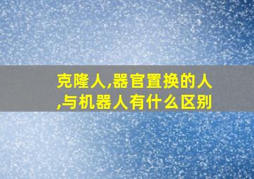 克隆人,器官置换的人,与机器人有什么区别