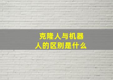 克隆人与机器人的区别是什么