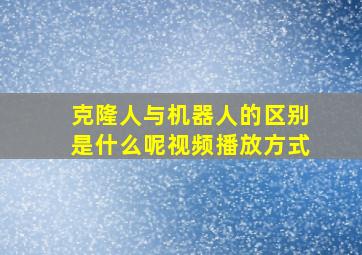 克隆人与机器人的区别是什么呢视频播放方式