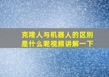 克隆人与机器人的区别是什么呢视频讲解一下