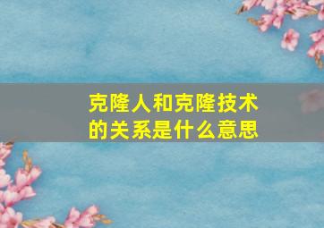 克隆人和克隆技术的关系是什么意思