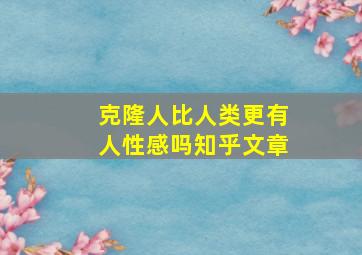 克隆人比人类更有人性感吗知乎文章