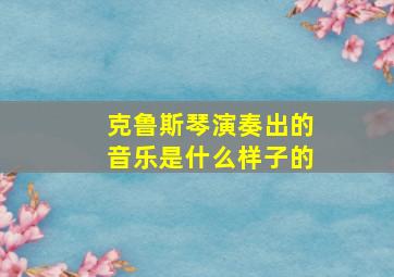 克鲁斯琴演奏出的音乐是什么样子的