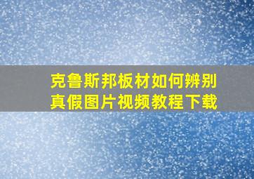 克鲁斯邦板材如何辨别真假图片视频教程下载