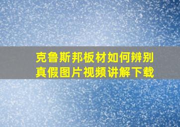 克鲁斯邦板材如何辨别真假图片视频讲解下载