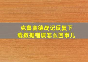 克鲁赛德战记反复下载数据错误怎么回事儿