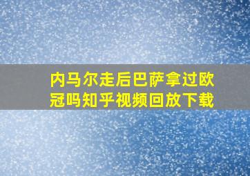 内马尔走后巴萨拿过欧冠吗知乎视频回放下载