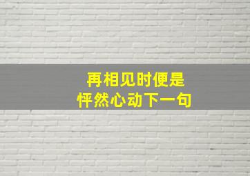 再相见时便是怦然心动下一句