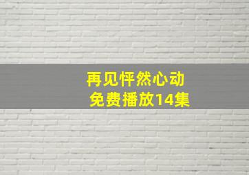 再见怦然心动免费播放14集