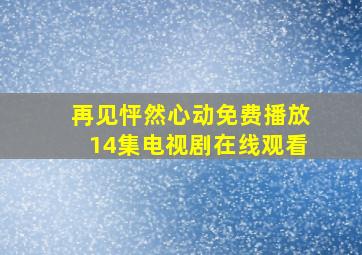 再见怦然心动免费播放14集电视剧在线观看