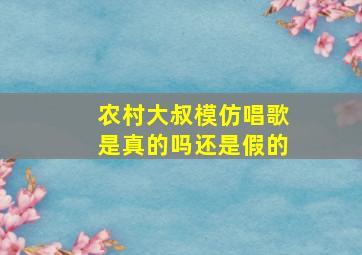 农村大叔模仿唱歌是真的吗还是假的