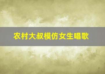 农村大叔模仿女生唱歌