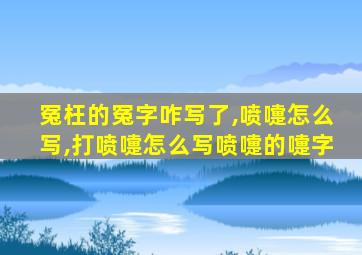 冤枉的冤字咋写了,喷嚏怎么写,打喷嚏怎么写喷嚏的嚏字