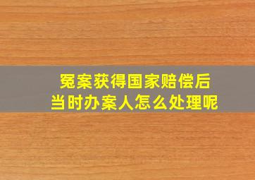 冤案获得国家赔偿后当时办案人怎么处理呢