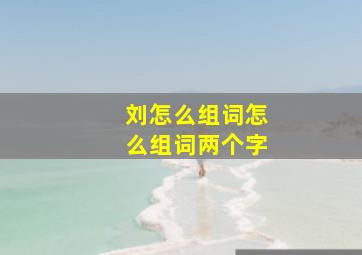 刘怎么组词怎么组词两个字