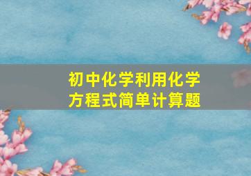 初中化学利用化学方程式简单计算题