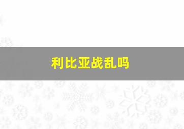 利比亚战乱吗