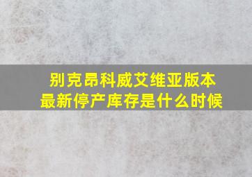 别克昂科威艾维亚版本最新停产库存是什么时候