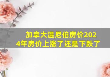 加拿大温尼伯房价2024年房价上涨了还是下跌了